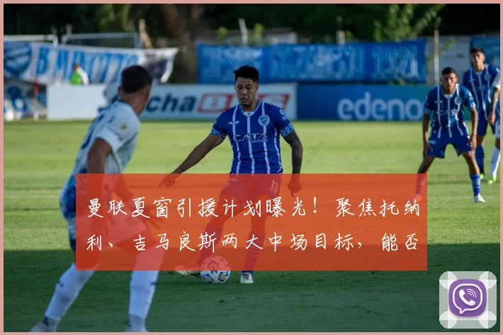 曼联夏窗引援计划曝光！聚焦托纳利、吉马良斯两大中场目标，能否成功补强？