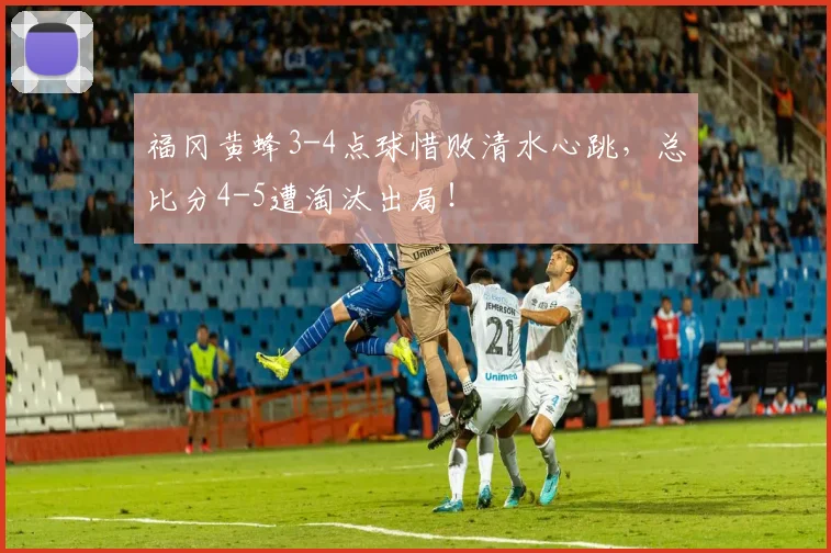 福冈黄蜂3-4点球惜败清水心跳,总比分4-5遭淘汰出局!