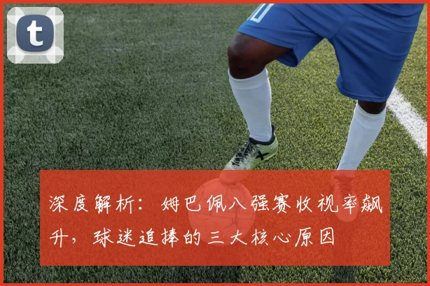深度解析:姆巴佩八强赛收视率飙升,球迷追捧的三大核心原因