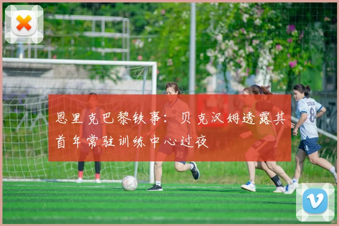 恩里克巴黎铁事：贝克汉姆透露其首年常驻训练中心过夜