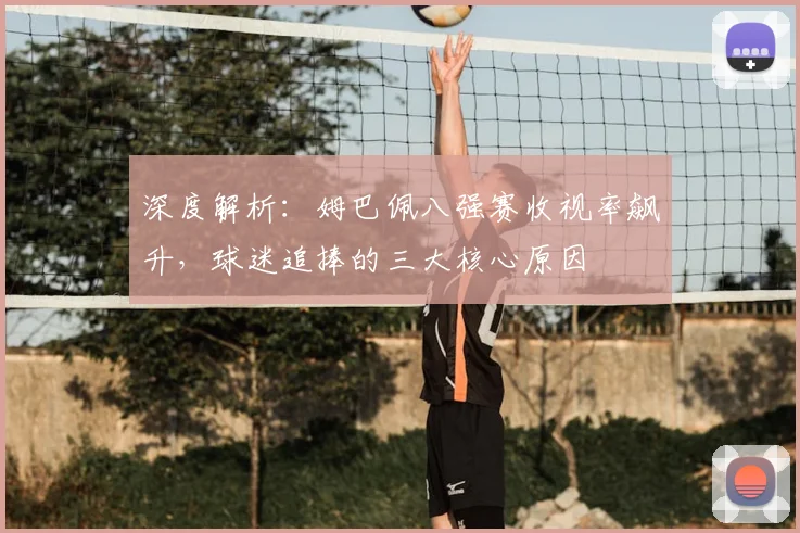 深度解析：姆巴佩八强赛收视率飙升，球迷追捧的三大核心原因