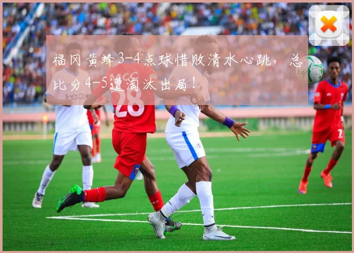 福冈黄蜂3-4点球惜败清水心跳，总比分4-5遭淘汰出局！