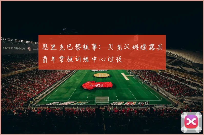 恩里克巴黎铁事：贝克汉姆透露其首年常驻训练中心过夜