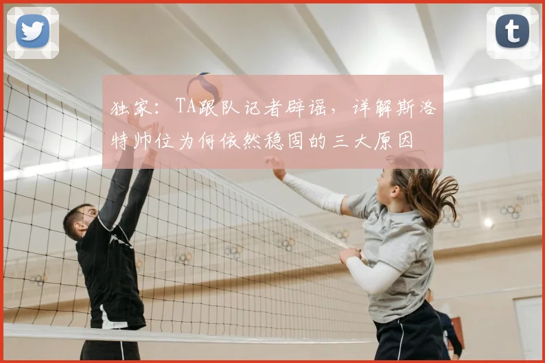 独家:TA跟队记者辟谣,详解斯洛特帅位为何依然稳固的三大原因