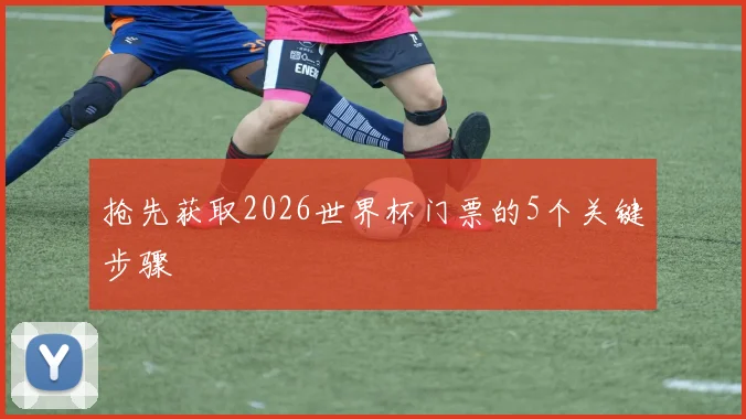 抢先获取2026世界杯门票的5个关键步骤