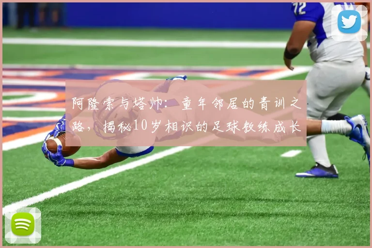 阿隆索与塔帅:童年邻居的青训之路,揭秘10岁相识的足球教练成长故事