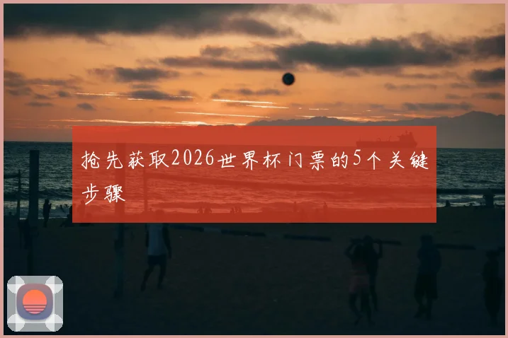 抢先获取2026世界杯门票的5个关键步骤