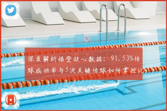 深度解析福登核心数据：91.53%传球成功率与5次关键传球如何掌控比赛