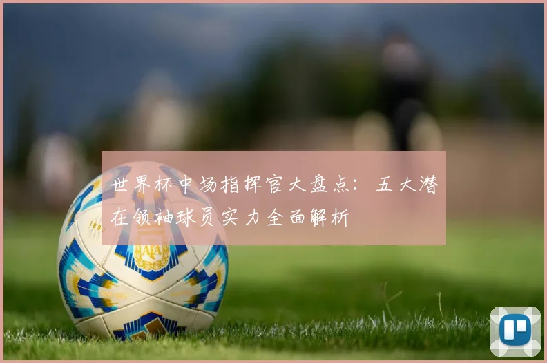 世界杯中场指挥官大盘点:五大潜在领袖球员实力全面解析