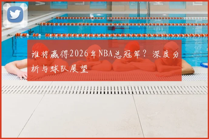谁将赢得2026年NBA总冠军？深度分析与球队展望
