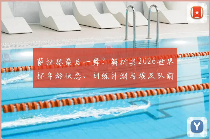 萨拉赫最后一舞？解析其2026世界杯年龄状态、训练计划与埃及队前景