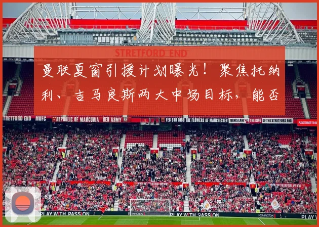 曼联夏窗引援计划曝光!聚焦托纳利、吉马良斯两大中场目标,能否成功补强?